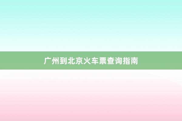 广州到北京火车票查询指南