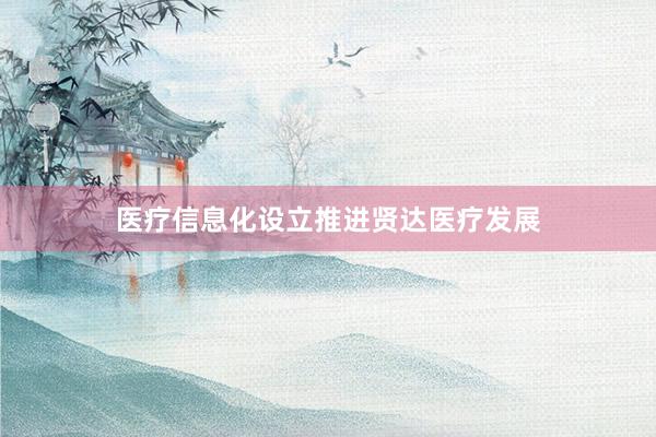 医疗信息化设立推进贤达医疗发展