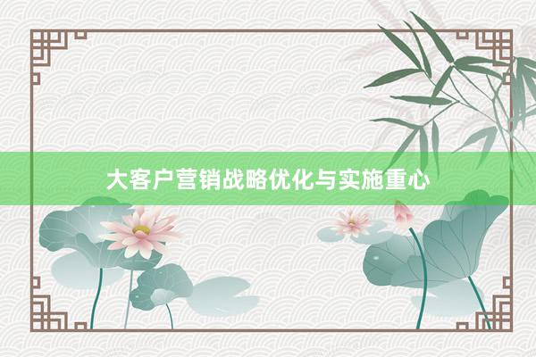 大客户营销战略优化与实施重心